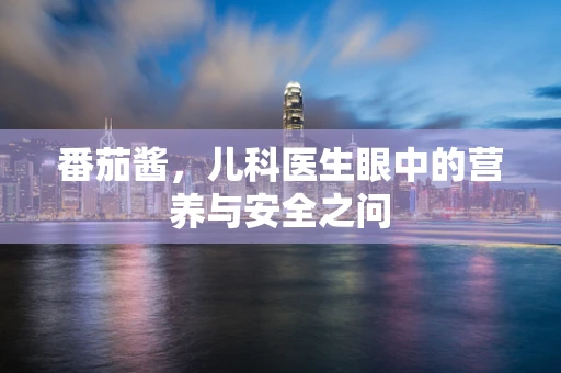 番茄酱，儿科医生眼中的营养与安全之问