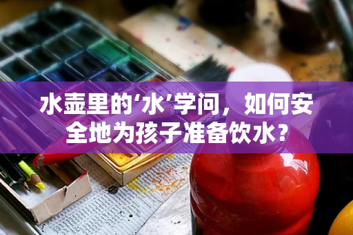 水壶里的‘水’学问，如何安全地为孩子准备饮水？