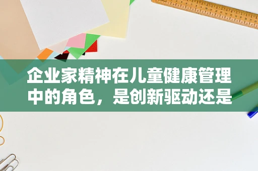 企业家精神在儿童健康管理中的角色，是创新驱动还是责任担当？