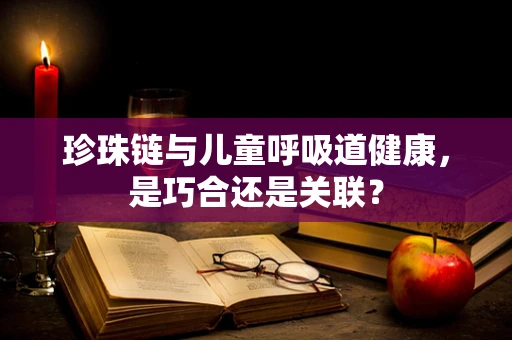 珍珠链与儿童呼吸道健康，是巧合还是关联？