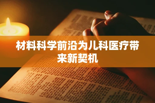 材料科学前沿为儿科医疗带来新契机
