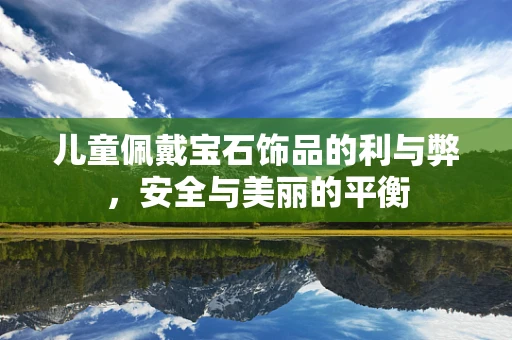儿童佩戴宝石饰品的利与弊，安全与美丽的平衡