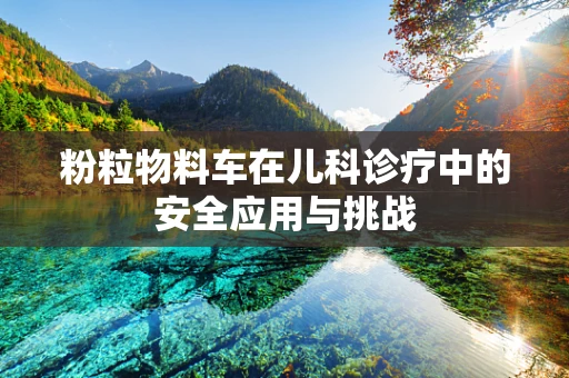 粉粒物料车在儿科诊疗中的安全应用与挑战