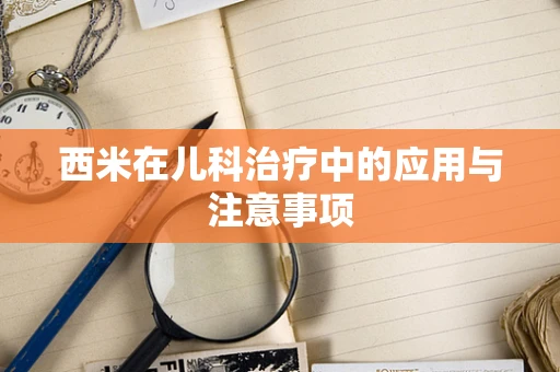 西米在儿科治疗中的应用与注意事项