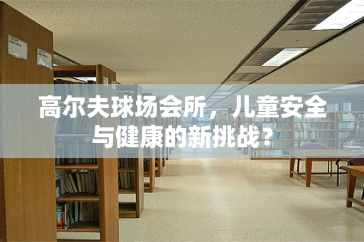 高尔夫球场会所，儿童安全与健康的新挑战？