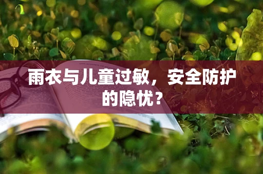 雨衣与儿童过敏，安全防护的隐忧？