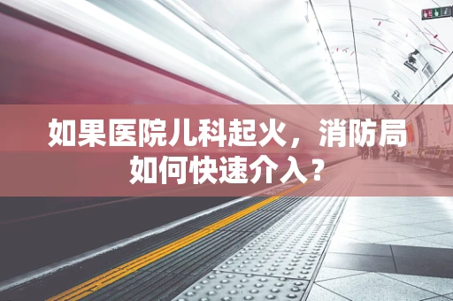 如果医院儿科起火，消防局如何快速介入？