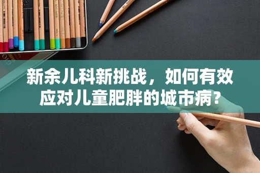 新余儿科新挑战，如何有效应对儿童肥胖的城市病？