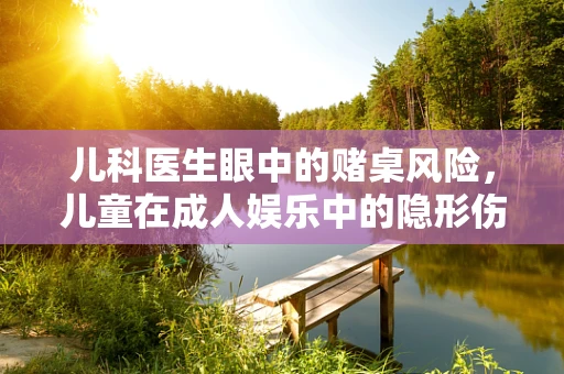 儿科医生眼中的赌桌风险，儿童在成人娱乐中的隐形伤害