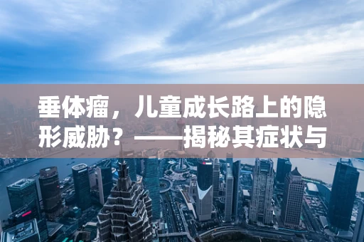 垂体瘤，儿童成长路上的隐形威胁？——揭秘其症状与治疗策略