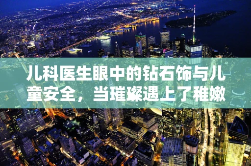 儿科医生眼中的钻石饰与儿童安全，当璀璨遇上了稚嫩