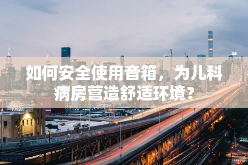 如何安全使用音箱，为儿科病房营造舒适环境？