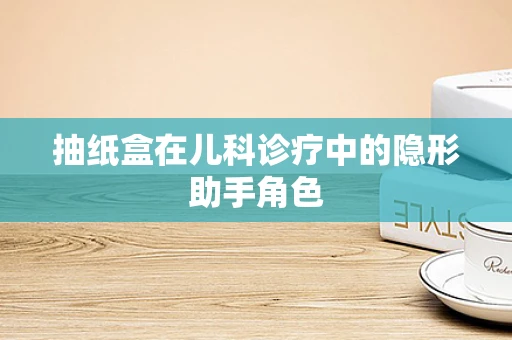 抽纸盒在儿科诊疗中的隐形助手角色