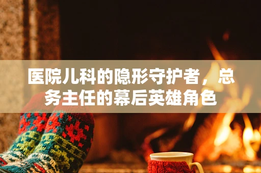 医院儿科的隐形守护者，总务主任的幕后英雄角色