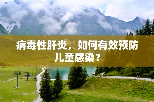病毒性肝炎，如何有效预防儿童感染？