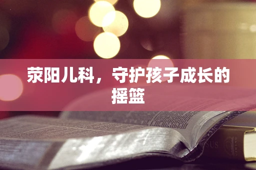 荥阳儿科，守护孩子成长的摇篮