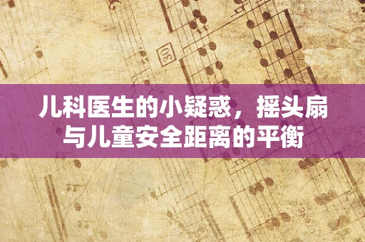 儿科医生的小疑惑，摇头扇与儿童安全距离的平衡