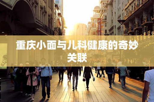 重庆小面与儿科健康的奇妙关联