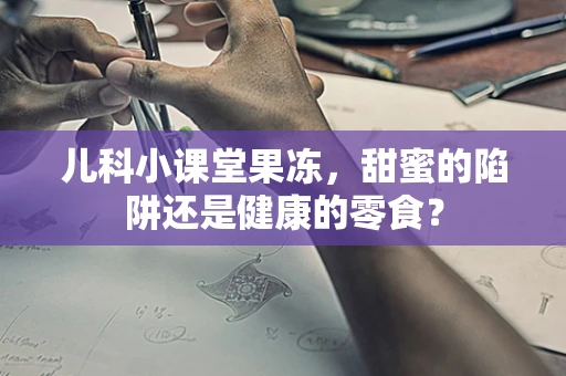 儿科小课堂果冻，甜蜜的陷阱还是健康的零食？