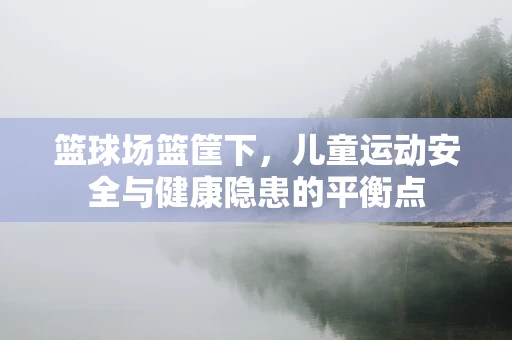 篮球场篮筐下，儿童运动安全与健康隐患的平衡点