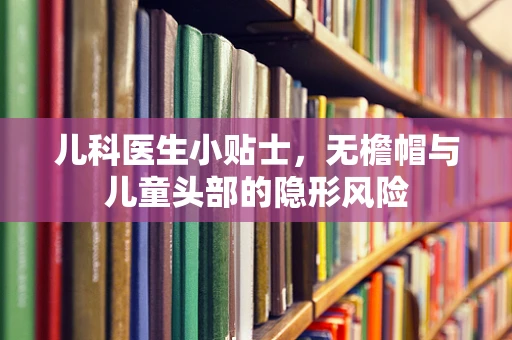 儿科医生小贴士，无檐帽与儿童头部的隐形风险