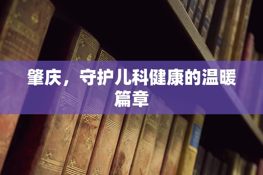 肇庆，守护儿科健康的温暖篇章