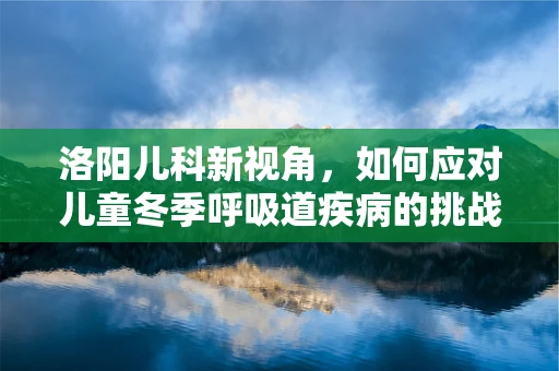 洛阳儿科新视角，如何应对儿童冬季呼吸道疾病的挑战？