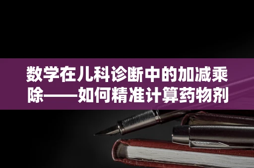 数学在儿科诊断中的加减乘除——如何精准计算药物剂量？