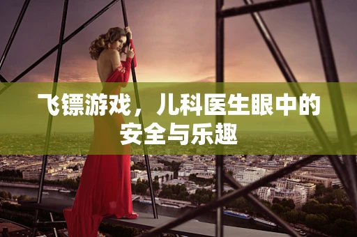 飞镖游戏，儿科医生眼中的安全与乐趣