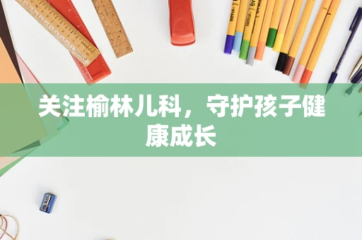 关注榆林儿科，守护孩子健康成长