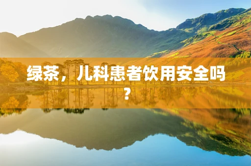 绿茶，儿科患者饮用安全吗？