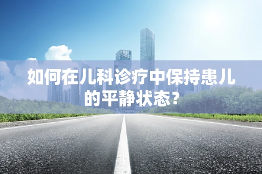 如何在儿科诊疗中保持患儿的平静状态？
