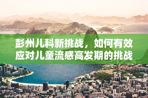 彭州儿科新挑战，如何有效应对儿童流感高发期的挑战？