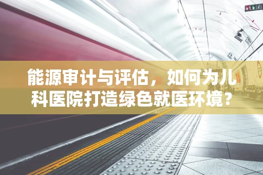 能源审计与评估，如何为儿科医院打造绿色就医环境？