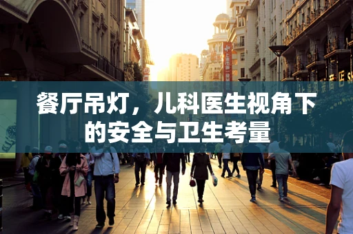 餐厅吊灯，儿科医生视角下的安全与卫生考量