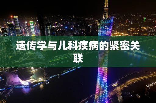 遗传学与儿科疾病的紧密关联