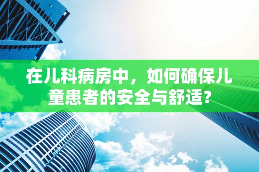 在儿科病房中，如何确保儿童患者的安全与舒适？