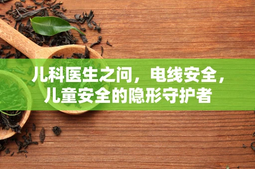儿科医生之问，电线安全，儿童安全的隐形守护者