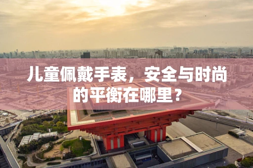 儿童佩戴手表，安全与时尚的平衡在哪里？