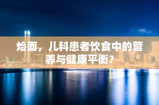 烩面，儿科患者饮食中的营养与健康平衡？