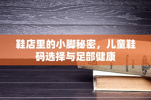 鞋店里的小脚秘密，儿童鞋码选择与足部健康