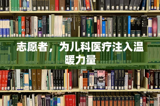 志愿者，为儿科医疗注入温暖力量