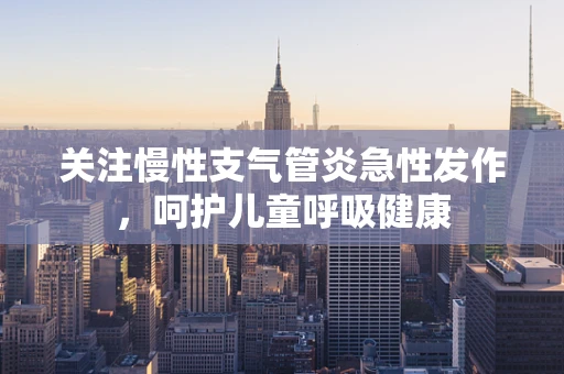 关注慢性支气管炎急性发作，呵护儿童呼吸健康