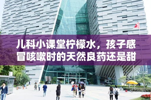 儿科小课堂柠檬水，孩子感冒咳嗽时的天然良药还是甜蜜陷阱？