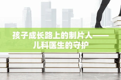 孩子成长路上的制片人——儿科医生的守护