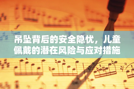 吊坠背后的安全隐忧，儿童佩戴的潜在风险与应对措施
