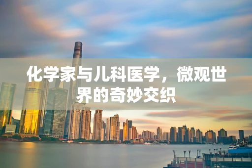 化学家与儿科医学，微观世界的奇妙交织
