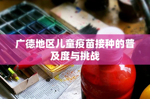 广德地区儿童疫苗接种的普及度与挑战