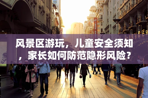 风景区游玩，儿童安全须知，家长如何防范隐形风险？