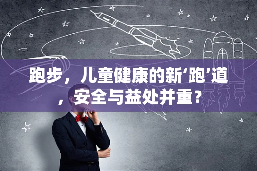 跑步，儿童健康的新‘跑’道，安全与益处并重？